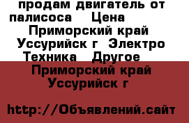 продам двигатель от палисоса  › Цена ­ 2 000 - Приморский край, Уссурийск г. Электро-Техника » Другое   . Приморский край,Уссурийск г.